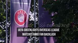 Uefa Greenlights Overseas League Matches Amid Fan Backlash