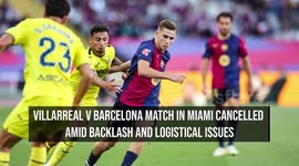 Villarreal v Barcelona Match In Miami Cancelled Amid Backlash And Logistical Issues